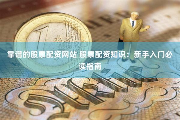 靠谱的股票配资网站 股票配资知识：新手入门必读指南