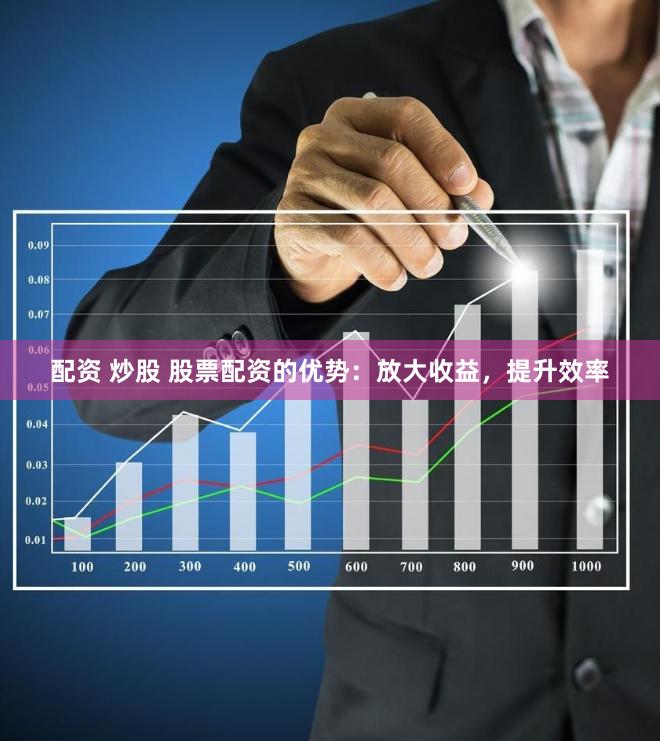配资 炒股 股票配资的优势：放大收益，提升效率