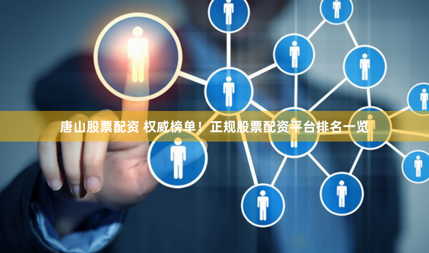 唐山股票配资 权威榜单！正规股票配资平台排名一览
