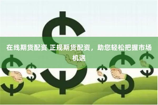 在线期货配资 正规期货配资，助您轻松把握市场机遇