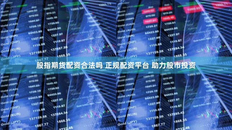 股指期货配资合法吗 正规配资平台 助力股市投资