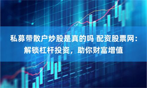 私募带散户炒股是真的吗 配资股票网：解锁杠杆投资，助你财富增值
