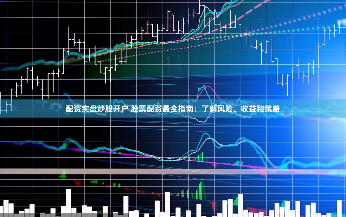 配资实盘炒股开户 股票配资最全指南：了解风险、收益和策略