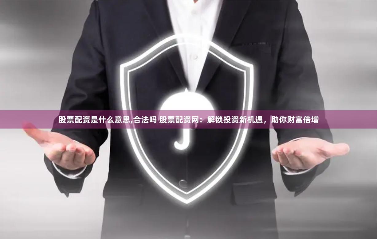 股票配资是什么意思,合法吗 股票配资网：解锁投资新机遇，助你财富倍增
