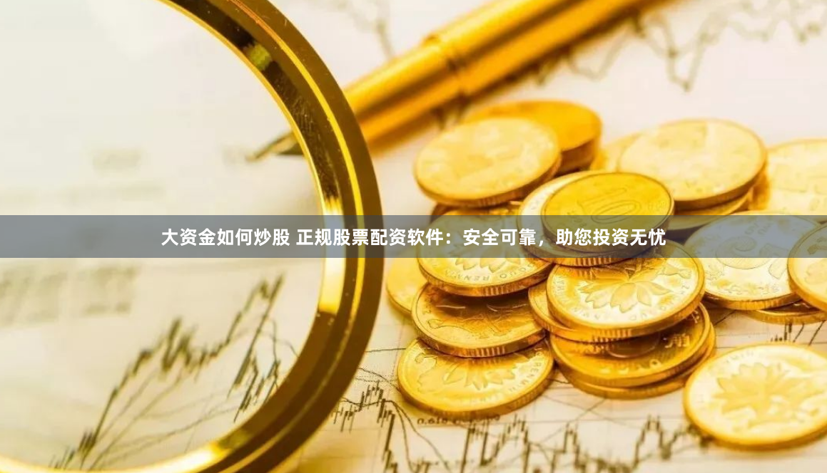 大资金如何炒股 正规股票配资软件：安全可靠，助您投资无忧