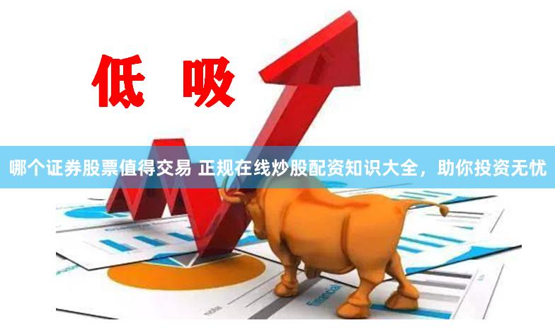 哪个证券股票值得交易 正规在线炒股配资知识大全，助你投资无忧