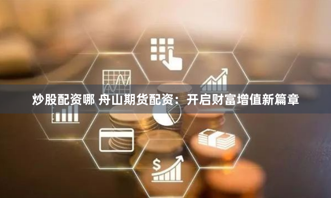 炒股配资哪 舟山期货配资：开启财富增值新篇章