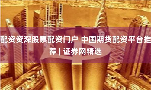 配资资深股票配资门户 中国期货配资平台推荐 | 证券网精选