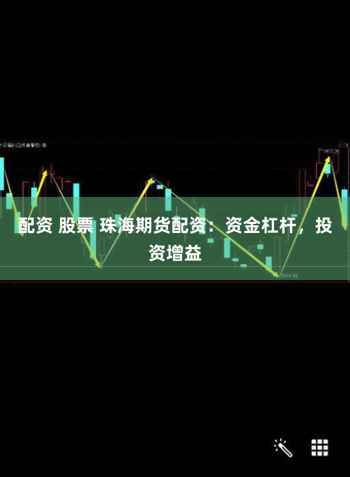 配资 股票 珠海期货配资：资金杠杆，投资增益