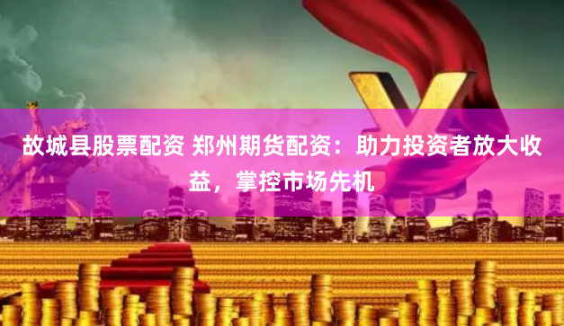 故城县股票配资 郑州期货配资：助力投资者放大收益，掌控市场先机