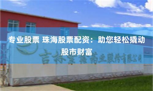 专业股票 珠海股票配资：助您轻松撬动股市财富