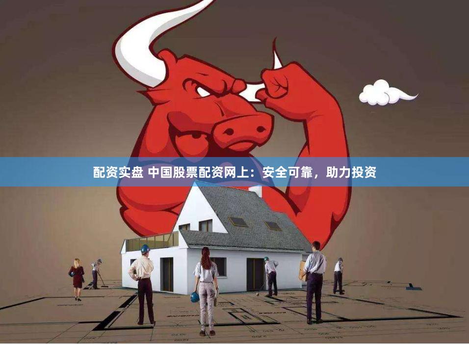 配资实盘 中国股票配资网上：安全可靠，助力投资