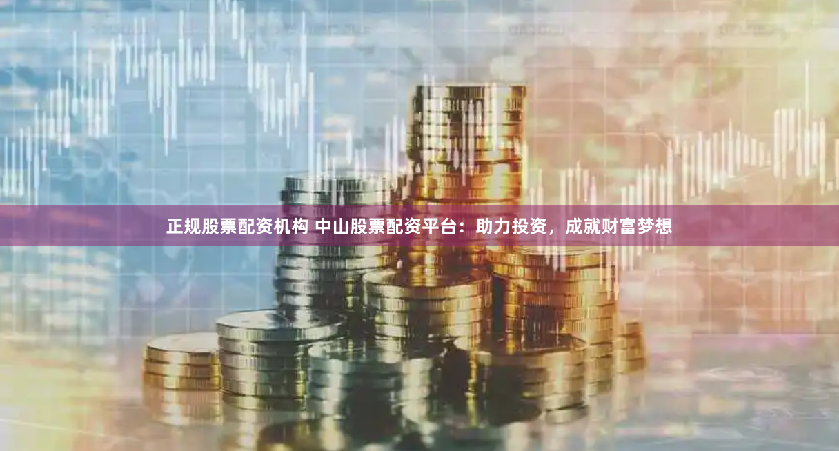 正规股票配资机构 中山股票配资平台：助力投资，成就财富梦想