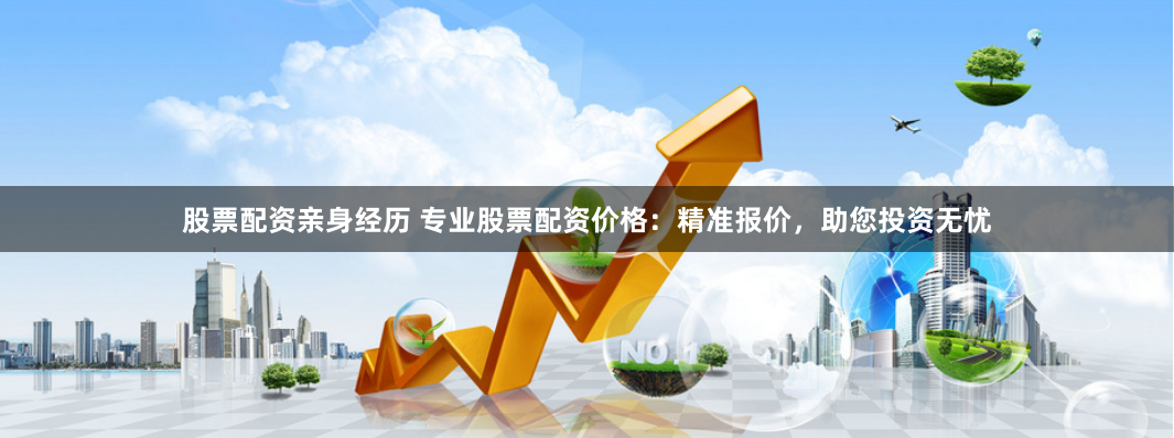 股票配资亲身经历 专业股票配资价格：精准报价，助您投资无忧