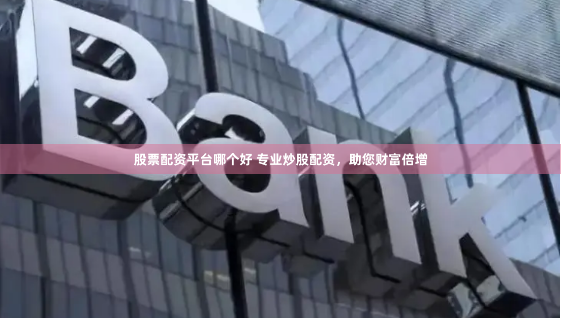 股票配资平台哪个好 专业炒股配资，助您财富倍增