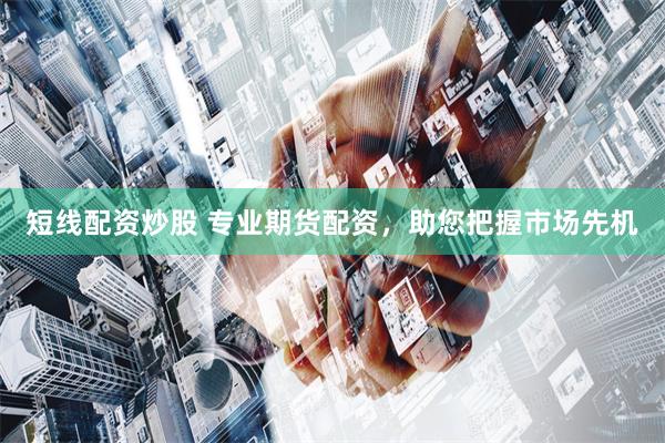 短线配资炒股 专业期货配资，助您把握市场先机