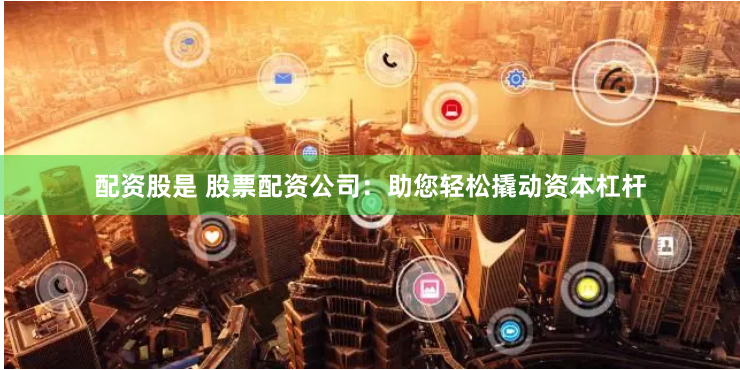 配资股是 股票配资公司：助您轻松撬动资本杠杆