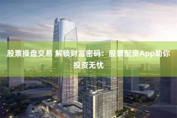 股票操盘交易 解锁财富密码：股票配资App助你投资无忧