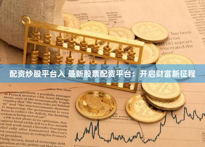 配资炒股平台入 最新股票配资平台:开启财富新征程