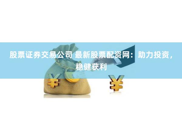 股票证券交易公司 最新股票配资网：助力投资，稳健获利