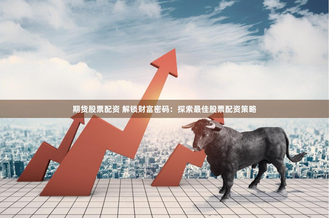 期货股票配资 解锁财富密码：探索最佳股票配资策略
