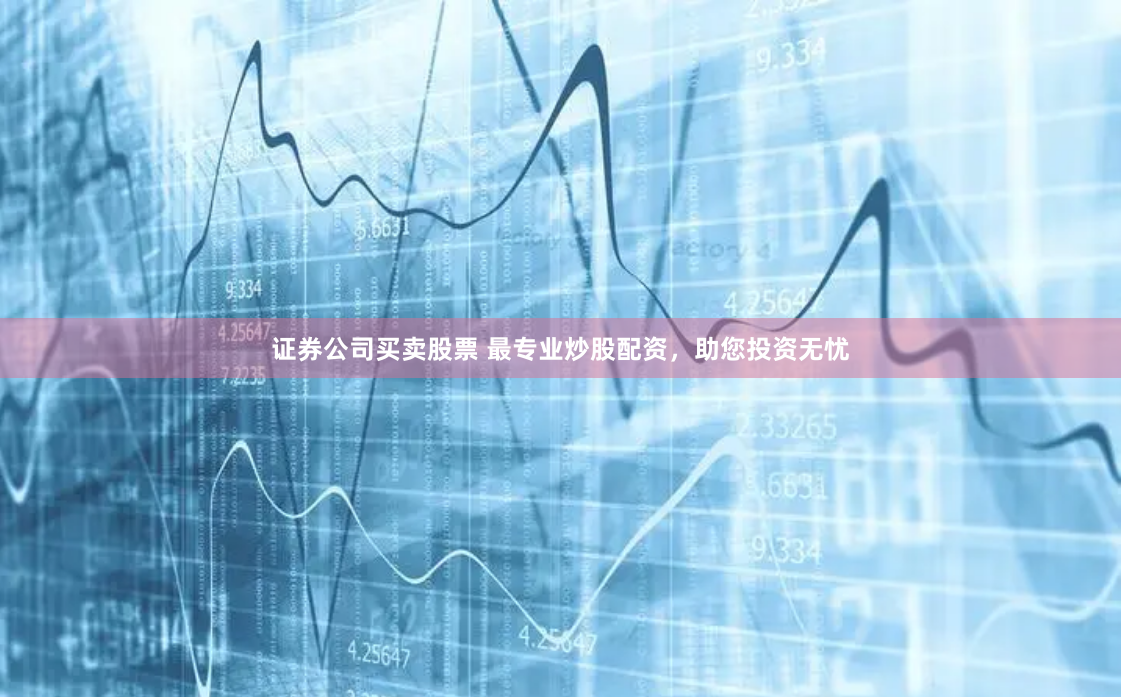 证券公司买卖股票 最专业炒股配资,助您投资无忧