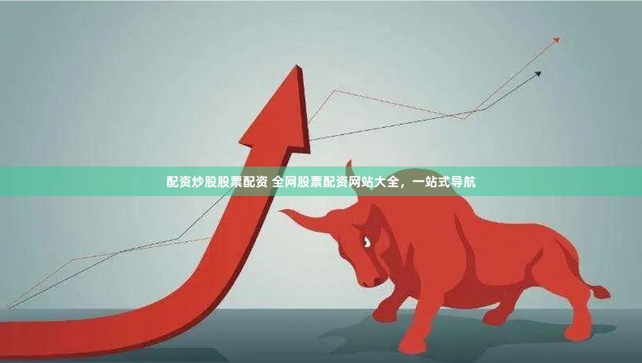 配资炒股股票配资 全网股票配资网站大全，一站式导航