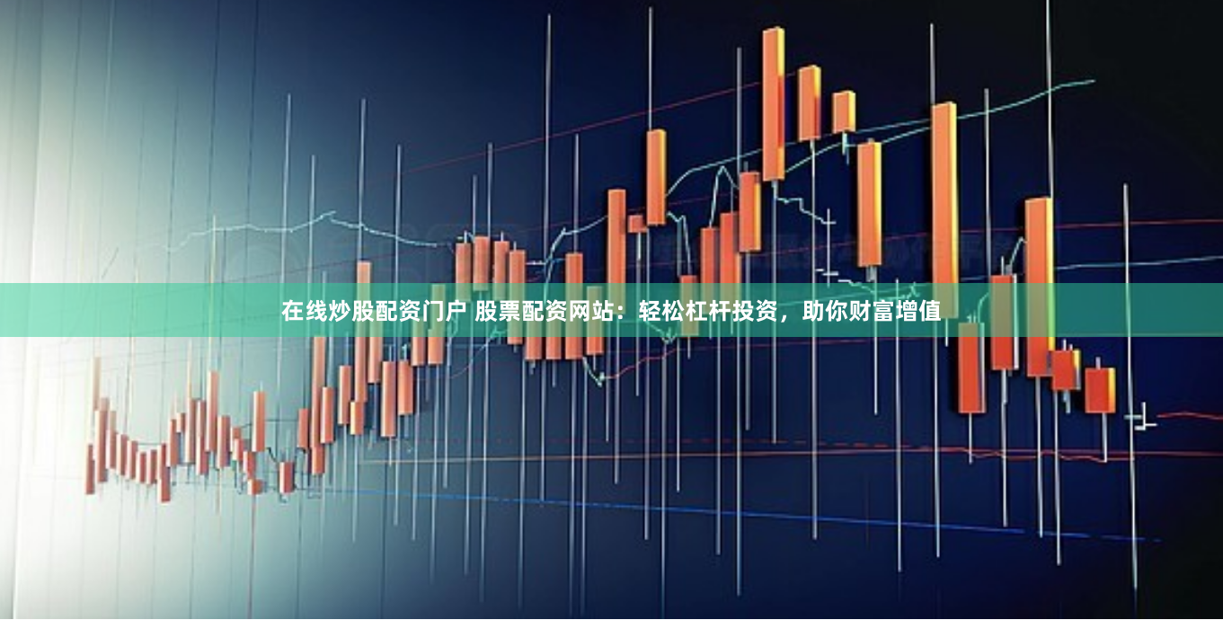 在线炒股配资门户 股票配资网站：轻松杠杆投资，助你财富增值