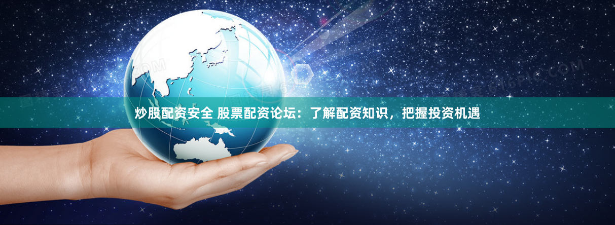 炒股配资安全 股票配资论坛：了解配资知识，把握投资机遇
