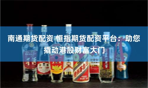 南通期货配资 恒指期货配资平台：助您撬动港股财富大门