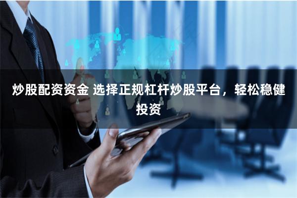 炒股配资资金 选择正规杠杆炒股平台,轻松稳健投资