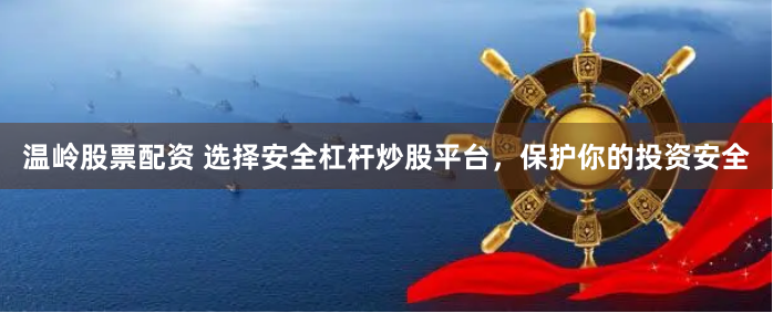 温岭股票配资 选择安全杠杆炒股平台，保护你的投资安全