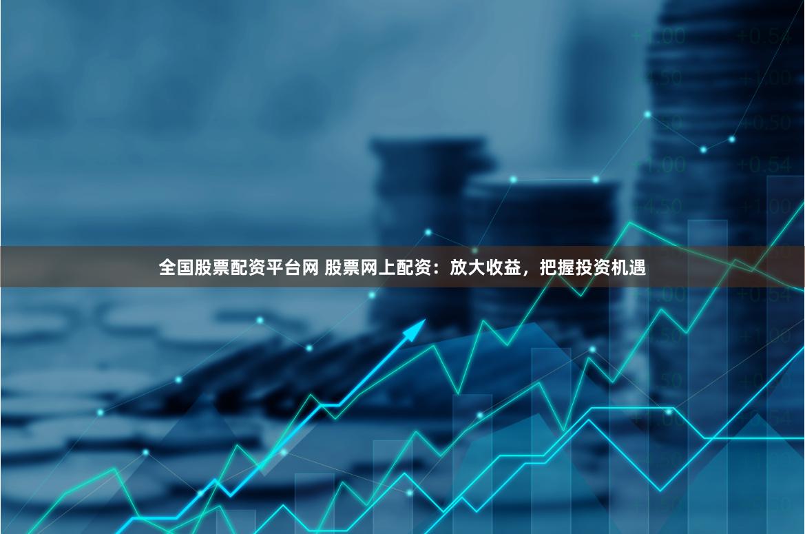 全国股票配资平台网 股票网上配资：放大收益，把握投资机遇