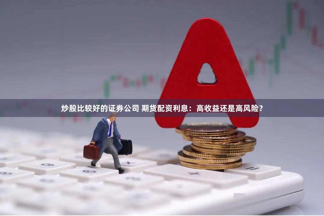 炒股比较好的证券公司 期货配资利息：高收益还是高风险？