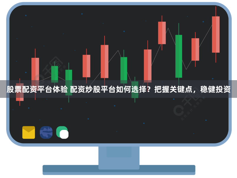 股票配资平台体验 配资炒股平台如何选择？把握关键点，稳健投资