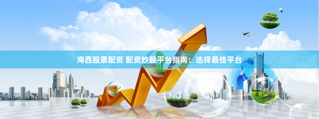海西股票配资 配资炒股平台指南：选择最佳平台