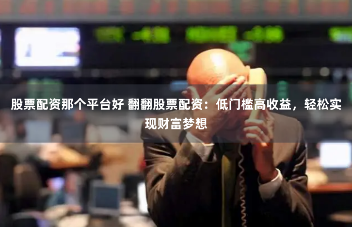 股票配资那个平台好 翻翻股票配资：低门槛高收益，轻松实现财富梦想