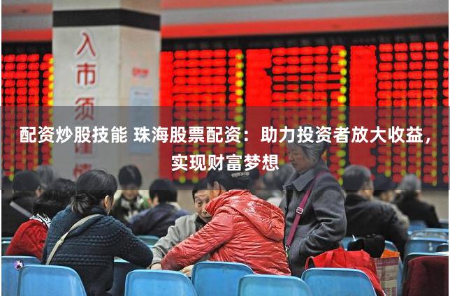 配资炒股技能 珠海股票配资:助力投资者放大收益,实现财富梦想