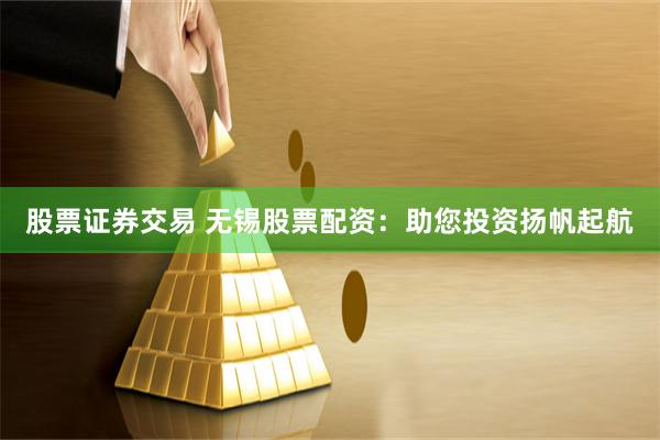 股票证券交易 无锡股票配资：助您投资扬帆起航