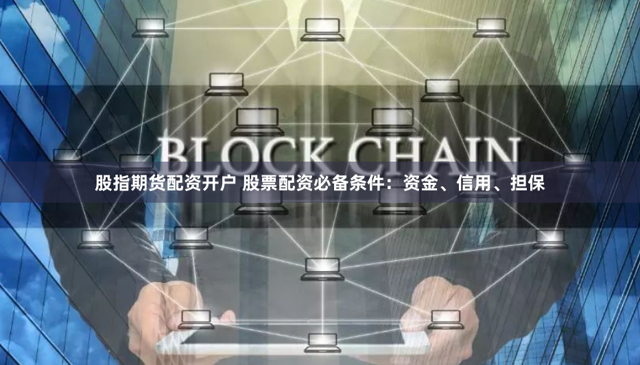 股指期货配资开户 股票配资必备条件：资金、信用、担保