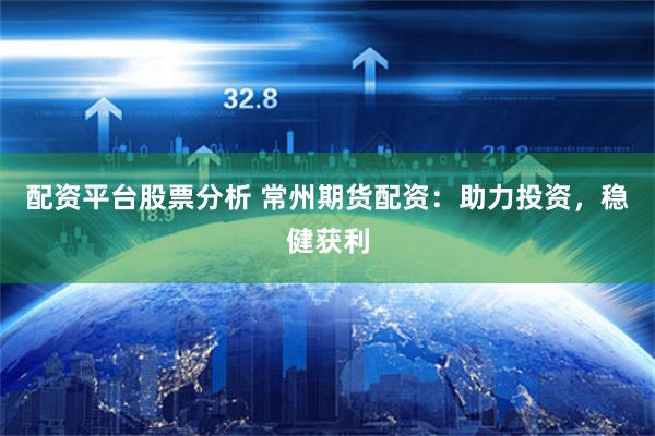 配资平台股票分析 常州期货配资：助力投资，稳健获利