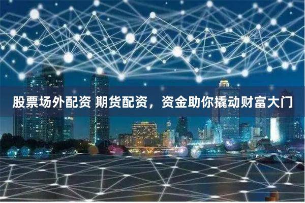 股票场外配资 期货配资，资金助你撬动财富大门