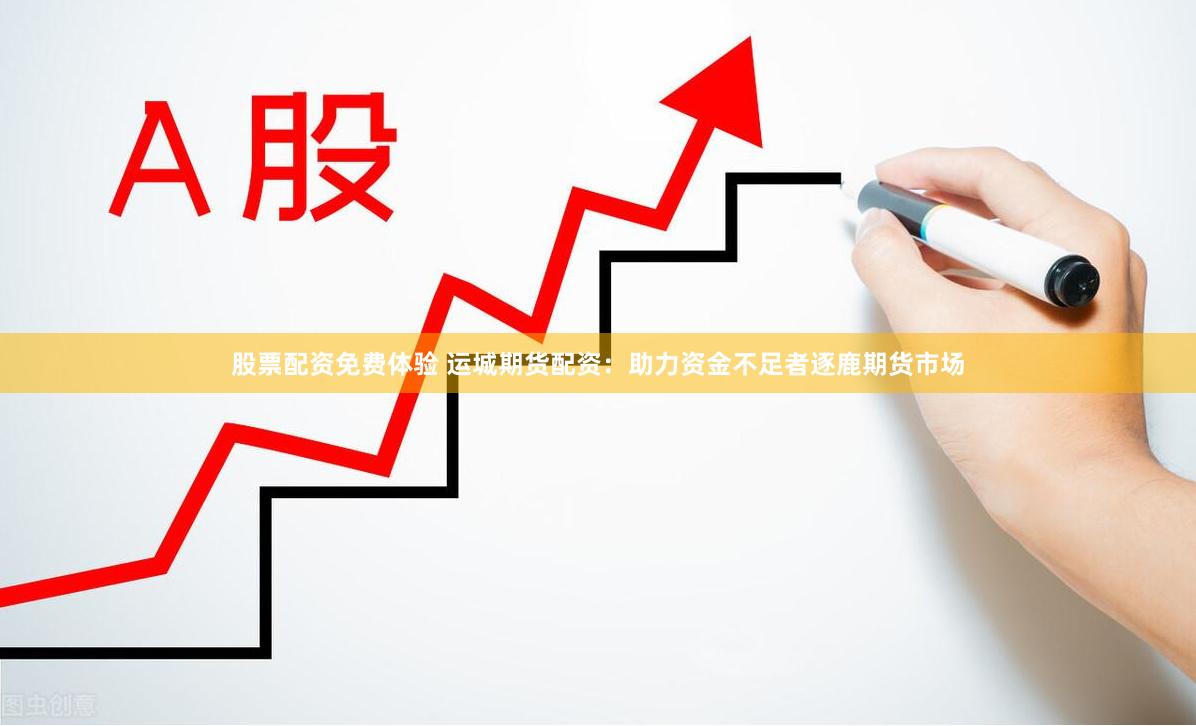 股票配资免费体验 运城期货配资：助力资金不足者逐鹿期货市场