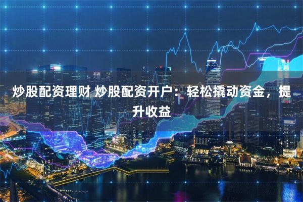 炒股配资理财 炒股配资开户：轻松撬动资金，提升收益