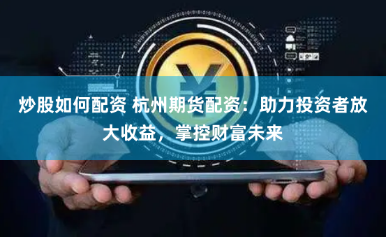 炒股如何配资 杭州期货配资：助力投资者放大收益，掌控财富未来