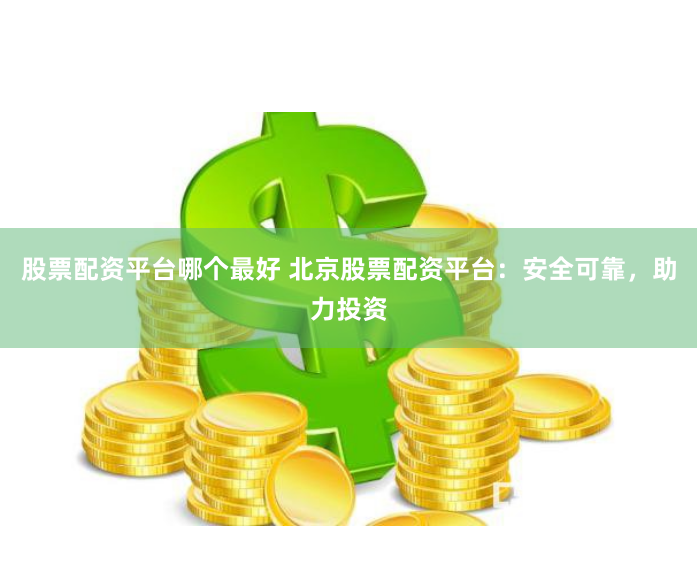 股票配资平台哪个最好 北京股票配资平台：安全可靠，助力投资