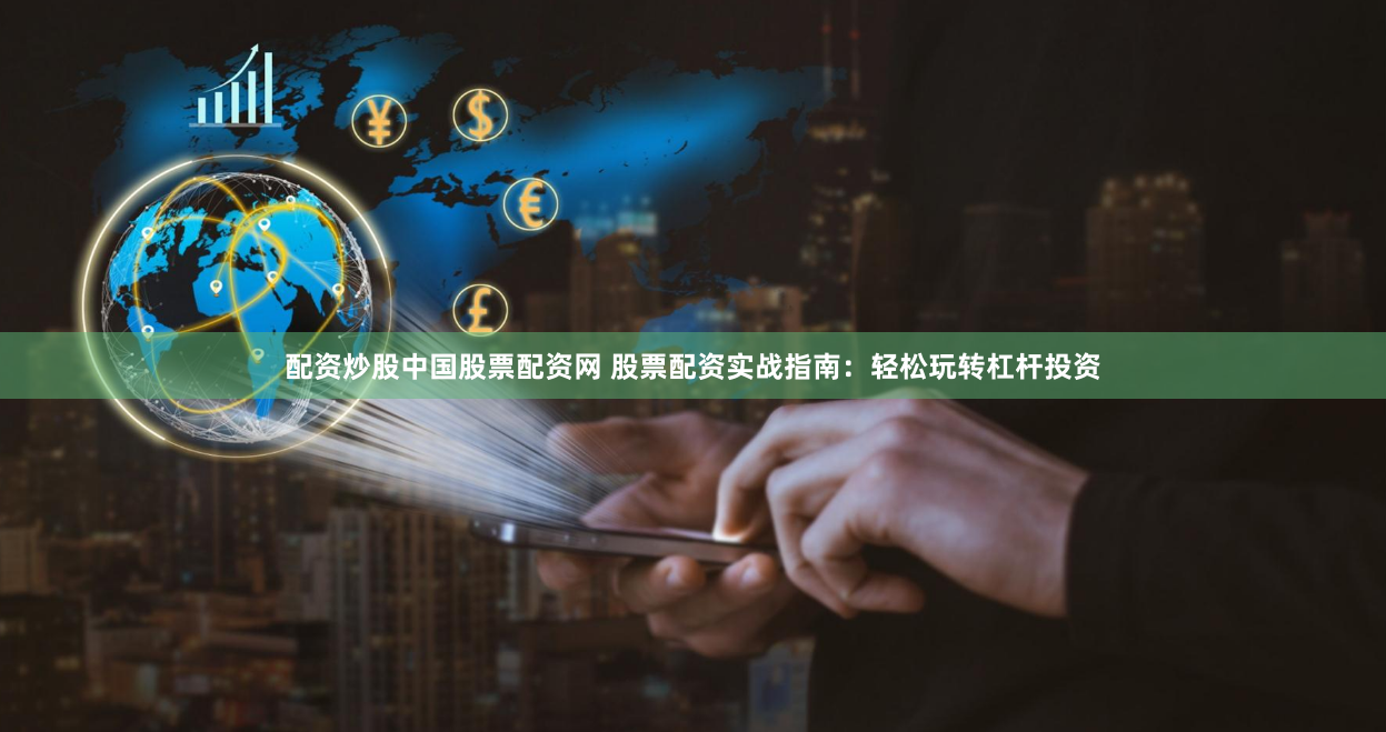 配资炒股中国股票配资网 股票配资实战指南：轻松玩转杠杆投资