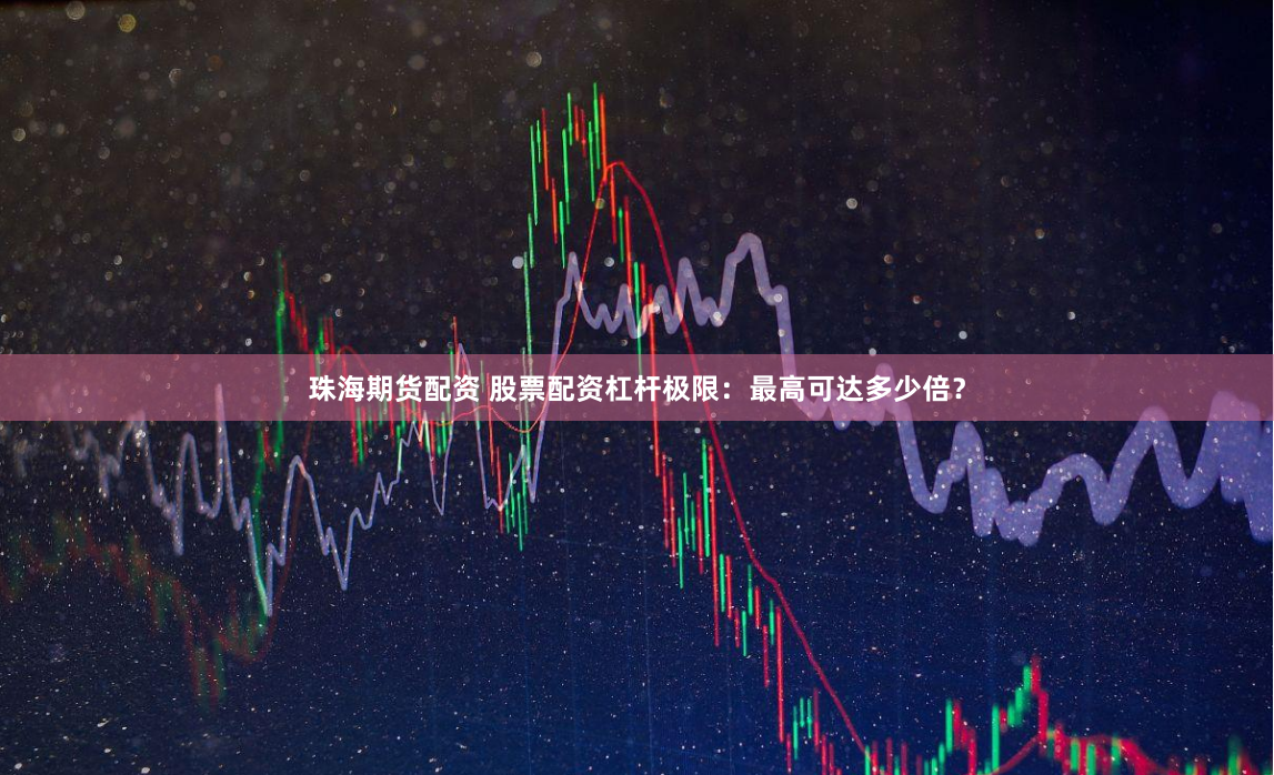 珠海期货配资 股票配资杠杆极限：最高可达多少倍？