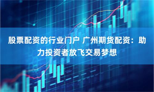 股票配资的行业门户 广州期货配资:助力投资者放飞交易梦想
