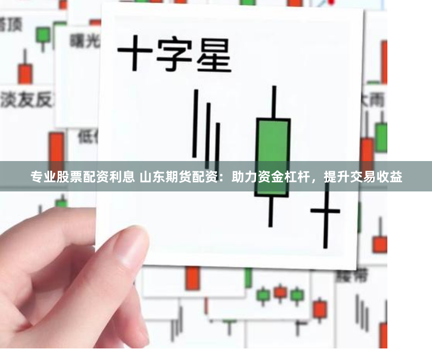 专业股票配资利息 山东期货配资：助力资金杠杆，提升交易收益